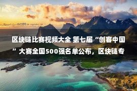 区块链比赛视频大全 第七届“创客中国”大赛全国500强名单公布，区块链专题赛8个项目入围