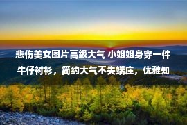 悲伤美女图片高级大气 小姐姐身穿一件牛仔衬衫，简约大气不失端庄，优雅知性显得很高级