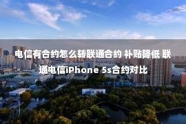 电信有合约怎么转联通合约 补贴降低 联通电信iPhone 5s合约对比