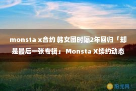 monsta x合约 韩女团时隔2年回归「却是最后一张专辑」 Monsta X续约动态曝