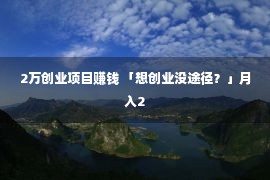 2万创业项目赚钱 「想创业没途径？」月入2