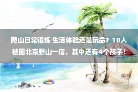 爬山日常锻炼 生活体验还是玩命？10人被困北京野山一宿，其中还有4个孩子！