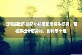 日常露肚脐 露脐小衫搭配修身牛仔裤，轻松穿出骨感身材，时尚感十足