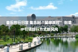 音乐旅行日常 集合时“星球派对” 创意IP引领旅行方式新风向