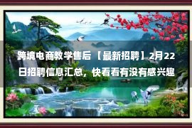 跨境电商教学售后 【最新招聘】2月22日招聘信息汇总，快看看有没有感兴趣的