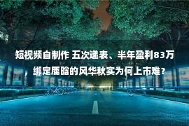 短视频自制作 五次递表、半年盈利83万，绑定鹿晗的风华秋实为何上市难？