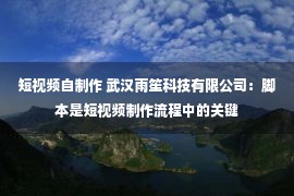 短视频自制作 武汉雨笙科技有限公司：脚本是短视频制作流程中的关键