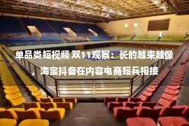 单品类短视频 双11观察：长的越来越像，淘宝抖音在内容电商短兵相接