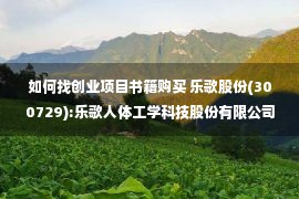 如何找创业项目书籍购买 乐歌股份(300729):乐歌人体工学科技股份有限公司2022年以简易程序向特定对象发行股票募集说明书（申报稿）