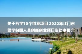 关于药学10个创业项目 2022年江门市留学归国人员创新创业项目资助申报完成，6个项目将获得资助