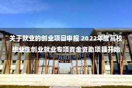 关于就业的创业项目申报 2022年度高校毕业生创业就业专项资金资助项目开始申报