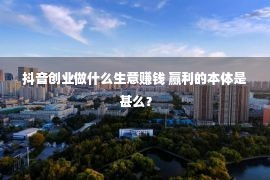 抖音创业做什么生意赚钱 赢利的本体是甚么？