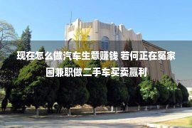 现在怎么做汽车生意赚钱 若何正在冤家圈兼职做二手车买卖赢利