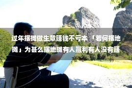 过年摆摊做生意赚钱不亏本 「若何摆地摊」为甚么摆地摊有人赢利有人没有赚？