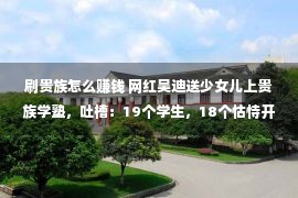 刷贵族怎么赚钱 网红吴迪送少女儿上贵族学塾，吐槽：19个学生，18个怙恃开劳斯莱斯