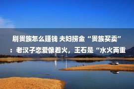 刷贵族怎么赚钱 夫妇捞金“贵族买卖”：老汉子恋爱像着火，王石是“水火两重天”