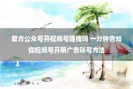 官方公众号开视频号赚钱吗 一分钟告知你视频号开明广告账号方法