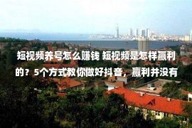 短视频养号怎么赚钱 短视频是怎样赢利的？5个方式教你做好抖音，赢利并没有难