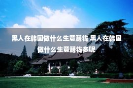 黑人在韩国做什么生意赚钱 黑人在韩国做什么生意赚钱多呢