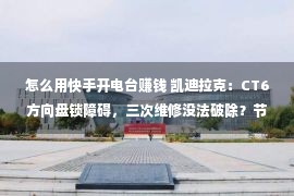 怎么用快手开电台赚钱 凯迪拉克：CT6方向盘锁障碍，三次维修没法破除？节目介入才终于等来厂家本领支柱？