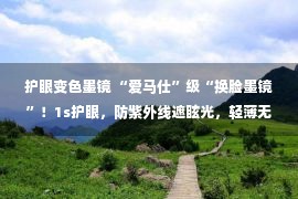 护眼变色墨镜 “爱马仕”级“换脸墨镜”！1s护眼，防紫外线遮眩光，轻薄无感，戴了不想取！