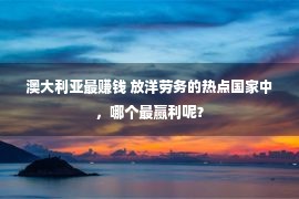 澳大利亚最赚钱 放洋劳务的热点国家中，哪个最赢利呢？