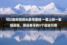 可以做的视频头条号赚钱 一面上班一面搞副业，顺应老手的5个副业引荐