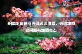 亚健康 痛楚亚强健须要激增，秀域加盟官网颁布加盟亮点