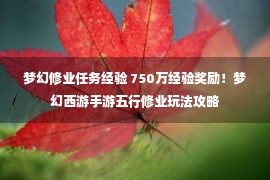 梦幻修业任务经验 750万经验奖励！梦幻西游手游五行修业玩法攻略