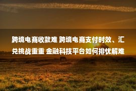 跨境电商收款难 跨境电商支付时效、汇兑挑战重重 金融科技平台如何排忧解难