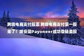 跨境电商支付股票 跨境电商支付第一股来了！派安盈Payoneer成功登陆美股