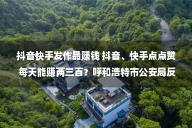 抖音快手发作品赚钱 抖音、快手点点赞 每天能赚两三百？呼和浩特市公安局反诈中心：这是兼职骗局，已经立案近百起