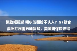 翻脸短视频 朔尔茨翻脸不认人？G7联合澳洲打压俄石油贸易，美国阴谋接连得逞