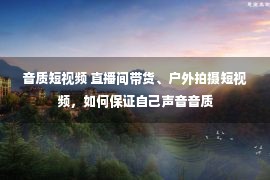 音质短视频 直播间带货、户外拍摄短视频，如何保证自己声音音质