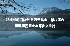 短视频部门奖金 数万元奖金！第八届合川区短视频大赛等你来挑战