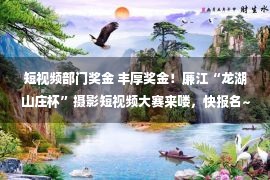 短视频部门奖金 丰厚奖金！廉江“龙湖山庄杯”摄影短视频大赛来喽，快报名~