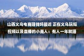 山西义乌电商赚钱吗最近 正在义乌玩短视频以及直播的小商人：有人一年就赚了300万丨深网