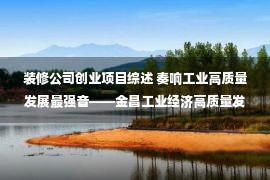 装修公司创业项目综述 奏响工业高质量发展最强音——金昌工业经济高质量发展综述