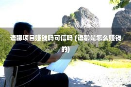 语聊项目赚钱吗可信吗 (语聊是怎么赚钱的)