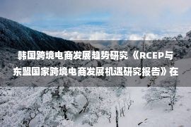 韩国跨境电商发展趋势研究 《RCEP与东盟国家跨境电商发展机遇研究报告》在进博会正式发布：阿里国际站等数字化平台成双向“数字化出海口”