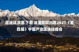 区块链浪潮 下载 浪潮受邀出席2021（第四届）中国产业区块链峰会