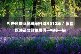 打击区块链骗局案例 都9012年了 假借区块链敛财骗局仍一桩接一桩