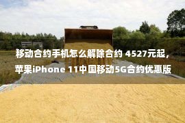 移动合约手机怎么解除合约 4527元起，苹果iPhone 11中国移动5G合约优惠版上架