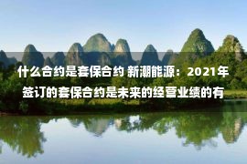 什么合约是套保合约 新潮能源：2021年签订的套保合约是未来的经营业绩的有利保障