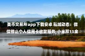 美币交易所app下载安卓 私域动态：微信停止个人信用卡收款服务;小米双11全渠道支付金额突破84亿元……