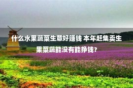 什么水果蔬菜生意好赚钱 本年赶集卖生果菜蔬能没有能挣钱？