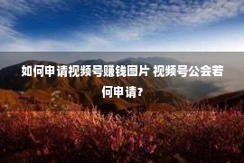 如何申请视频号赚钱图片 视频号公会若何申请？