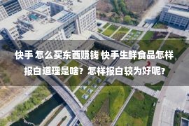 快手 怎么买东西赚钱 快手生鲜食品怎样报白道理是啥？怎样报白较为好呢？