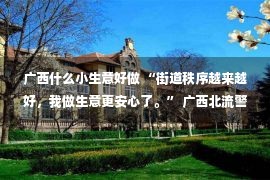 广西什么小生意好做 “街道秩序越来越好，我做生意更安心了。” 广西北流警方给平安“加码”