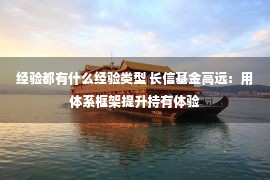 经验都有什么经验类型 长信基金高远：用体系框架提升持有体验